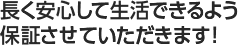 長く安心して生活できるよう保証させていただきます！